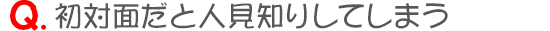 初対面だと人見知りしてしまう