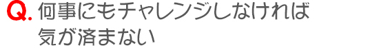 何事にもチャレンジしなければ気が済まない